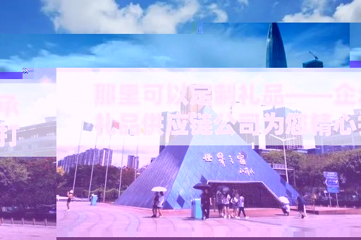 那里可以定制礼品——企承礼品供应链公司为您精心打造独特礼品